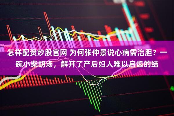 怎样配资炒股官网 为何张仲景说心病需治胆？一碗小柴胡汤，解开了产后妇人难以启齿的结