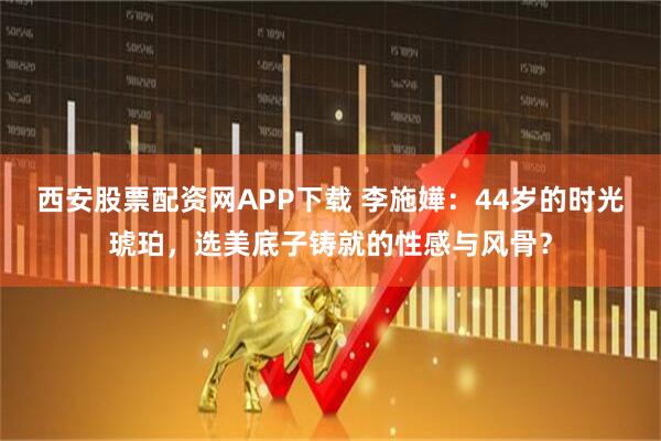 西安股票配资网APP下载 李施嬅：44岁的时光琥珀，选美底子铸就的性感与风骨？