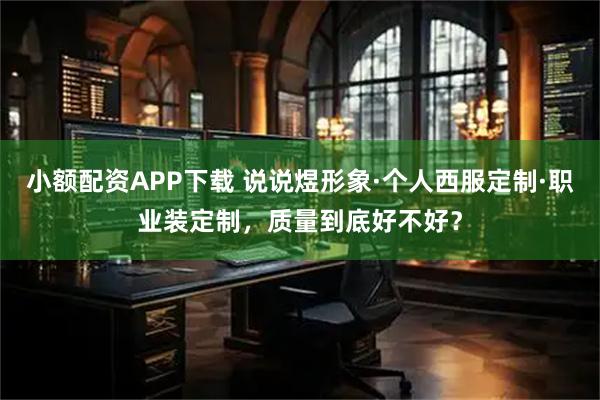 小额配资APP下载 说说煜形象·个人西服定制·职业装定制，质量到底好不好？