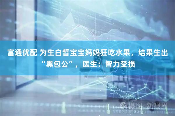 富通优配 为生白皙宝宝妈妈狂吃水果，结果生出“黑包公”，医生：智力受损