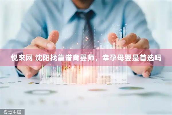 悦来网 沈阳找靠谱育婴师，幸孕母婴是首选吗