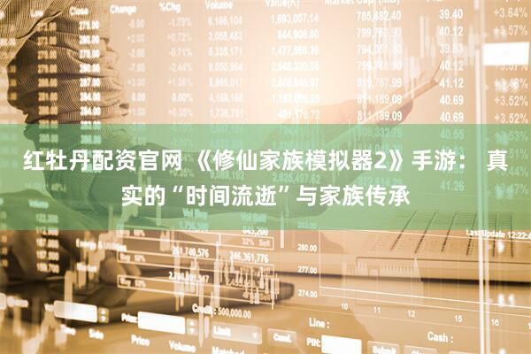 红牡丹配资官网 《修仙家族模拟器2》手游： 真实的“时间流逝”与家族传承