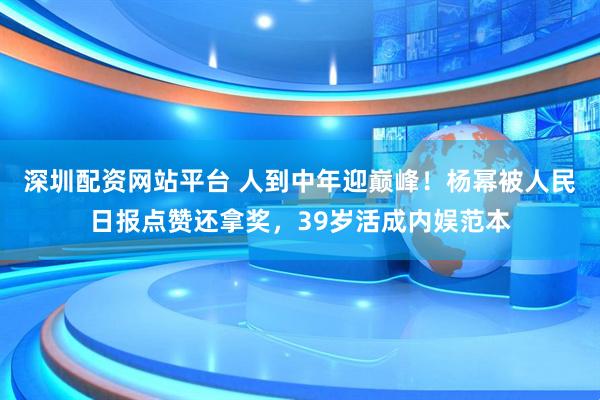深圳配资网站平台 人到中年迎巅峰！杨幂被人民日报点赞还拿奖，39岁活成内娱范本