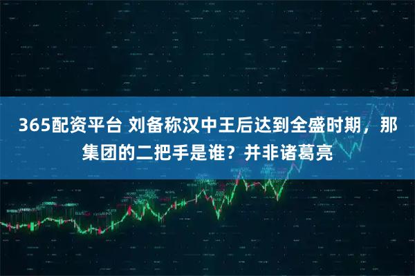 365配资平台 刘备称汉中王后达到全盛时期，那集团的二把手是谁？并非诸葛亮