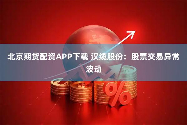 北京期货配资APP下载 汉缆股份：股票交易异常波动