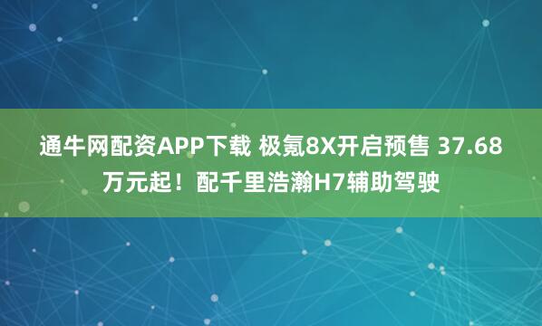 通牛网配资APP下载 极氪8X开启预售 37.68万元起！配千里浩瀚H7辅助驾驶