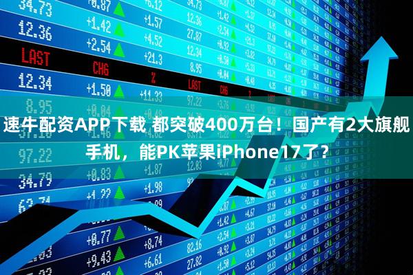 速牛配资APP下载 都突破400万台！国产有2大旗舰手机，能PK苹果iPhone17了？