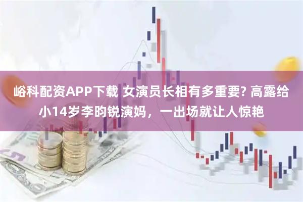 峪科配资APP下载 女演员长相有多重要? 高露给小14岁李昀锐演妈，一出场就让人惊艳
