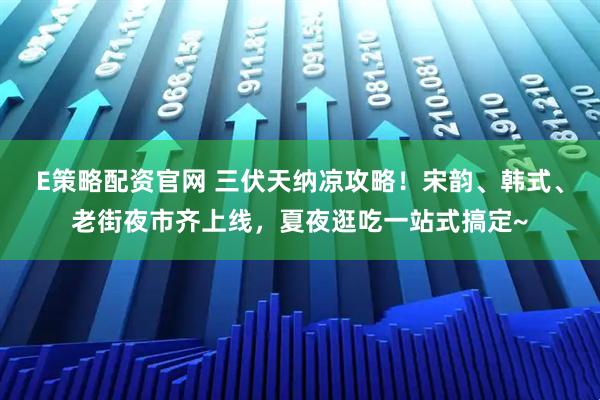 E策略配资官网 三伏天纳凉攻略！宋韵、韩式、老街夜市齐上线，夏夜逛吃一站式搞定~